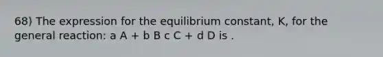 68) The expression for the equilibrium constant, K, for the general reaction: a A + b B c C + d D is .