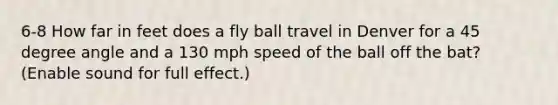 6-8 How far in feet does a fly ball travel in Denver for a 45 degree angle and a 130 mph speed of the ball off the bat? (Enable sound for full effect.)