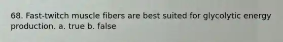 68. Fast-twitch muscle fibers are best suited for glycolytic <a href='https://www.questionai.com/knowledge/k3xoUYcii1-energy-production' class='anchor-knowledge'>energy production</a>. a. true b. false