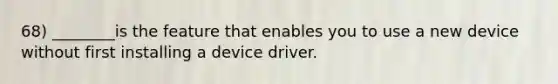 68) ________is the feature that enables you to use a new device without first installing a device driver.