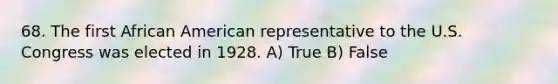 68. The first African American representative to the U.S. Congress was elected in 1928. A) True B) False