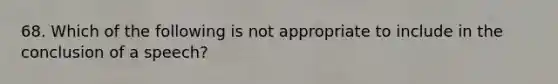 68. Which of the following is not appropriate to include in the conclusion of a speech?