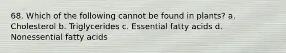 68. Which of the following cannot be found in plants? a. Cholesterol b. Triglycerides c. Essential fatty acids d. Nonessential fatty acids