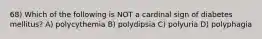 68) Which of the following is NOT a cardinal sign of diabetes mellitus? A) polycythemia B) polydipsia C) polyuria D) polyphagia