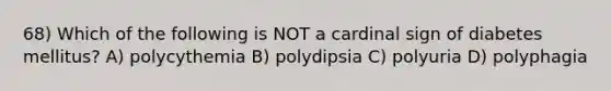 68) Which of the following is NOT a cardinal sign of diabetes mellitus? A) polycythemia B) polydipsia C) polyuria D) polyphagia