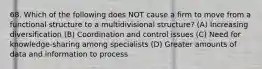 68. Which of the following does NOT cause a firm to move from a functional structure to a multidivisional structure? (A) Increasing diversification (B) Coordination and control issues (C) Need for knowledge-sharing among specialists (D) Greater amounts of data and information to process