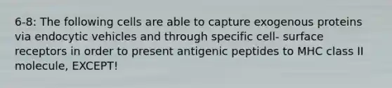 6-8: The following cells are able to capture exogenous proteins via endocytic vehicles and through specific cell- surface receptors in order to present antigenic peptides to MHC class II molecule, EXCEPT!