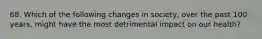 68. Which of the following changes in society, over the past 100 years, might have the most detrimental impact on our health?