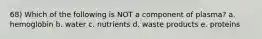 68) Which of the following is NOT a component of plasma? a. hemoglobin b. water c. nutrients d. waste products e. proteins