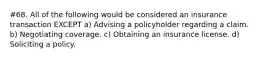 #68. All of the following would be considered an insurance transaction EXCEPT a) Advising a policyholder regarding a claim. b) Negotiating coverage. c) Obtaining an insurance license. d) Soliciting a policy.