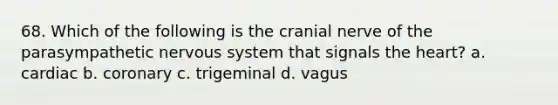 68. Which of the following is the cranial nerve of the parasympathetic nervous system that signals the heart? a. cardiac b. coronary c. trigeminal d. vagus