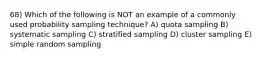 68) Which of the following is NOT an example of a commonly used probability sampling technique? A) quota sampling B) systematic sampling C) stratified sampling D) cluster sampling E) simple random sampling