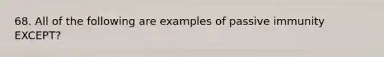 68. All of the following are examples of passive immunity EXCEPT?