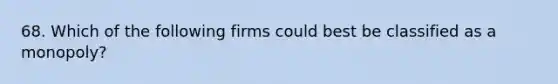 68. Which of the following firms could best be classified as a monopoly?