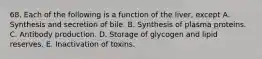 68. Each of the following is a function of the liver, except A. Synthesis and secretion of bile. B. Synthesis of plasma proteins. C. Antibody production. D. Storage of glycogen and lipid reserves. E. Inactivation of toxins.