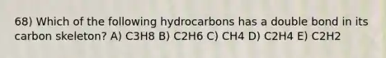 68) Which of the following hydrocarbons has a double bond in its carbon skeleton? A) C3H8 B) C2H6 C) CH4 D) C2H4 E) C2H2