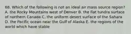 68. Which of the following is not an ideal air mass source region? A. the Rocky Mountains west of Denver B. the flat tundra surface of northern Canada C. the uniform desert surface of the Sahara D. the Pacific ocean near the Gulf of Alaska E. the regions of the world which have stable