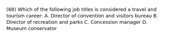 (68) Which of the following job titles is considered a travel and tourism career: A. Director of convention and visitors bureau B. Director of recreation and parks C. Concession manager D. Museum conservator