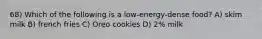 68) Which of the following is a low-energy-dense food? A) skim milk B) french fries C) Oreo cookies D) 2% milk