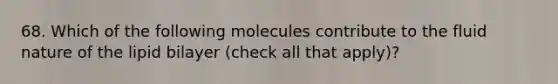 68. Which of the following molecules contribute to the fluid nature of the lipid bilayer (check all that apply)?