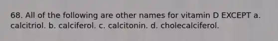 68. All of the following are other names for vitamin D EXCEPT a. calcitriol. b. calciferol. c. calcitonin. d. cholecalciferol.