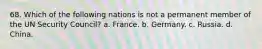 68. Which of the following nations is not a permanent member of the UN Security Council? a. France. b. Germany. c. Russia. d. China.