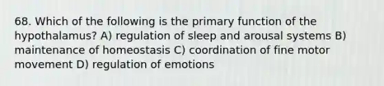 68. Which of the following is the primary function of the hypothalamus? A) regulation of sleep and arousal systems B) maintenance of homeostasis C) coordination of fine motor movement D) regulation of emotions