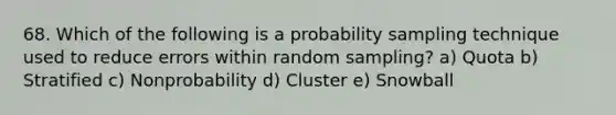 68. Which of the following is a probability sampling technique used to reduce errors within random sampling? a) Quota b) Stratified c) Nonprobability d) Cluster e) Snowball