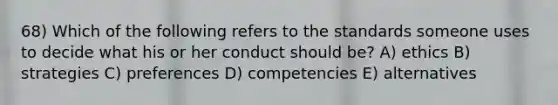 68) Which of the following refers to the standards someone uses to decide what his or her conduct should be? A) ethics B) strategies C) preferences D) competencies E) alternatives