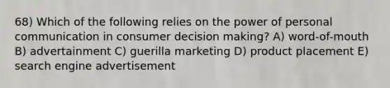 68) Which of the following relies on the power of personal communication in consumer decision making? A) word-of-mouth B) advertainment C) guerilla marketing D) product placement E) search engine advertisement