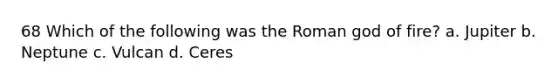 68 Which of the following was the Roman god of fire? a. Jupiter b. Neptune c. Vulcan d. Ceres