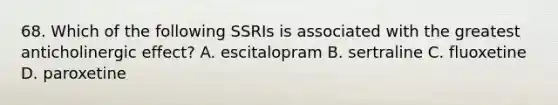 68. Which of the following SSRIs is associated with the greatest anticholinergic effect? A. escitalopram B. sertraline C. fluoxetine D. paroxetine