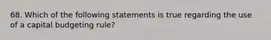 68. Which of the following statements is true regarding the use of a capital budgeting rule?