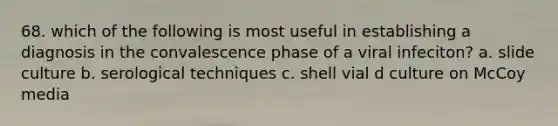 68. which of the following is most useful in establishing a diagnosis in the convalescence phase of a viral infeciton? a. slide culture b. serological techniques c. shell vial d culture on McCoy media