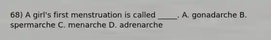 68) A girl's first menstruation is called _____. A. gonadarche B. spermarche C. menarche D. adrenarche