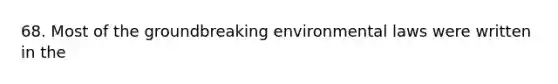 68. Most of the groundbreaking environmental laws were written in the