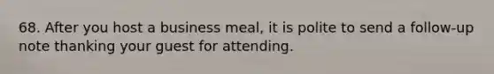 68. After you host a business meal, it is polite to send a follow-up note thanking your guest for attending.