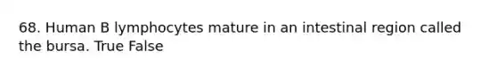 68. Human B lymphocytes mature in an intestinal region called the bursa. True False