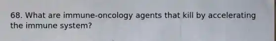 68. What are immune-oncology agents that kill by accelerating the immune system?