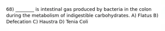 68) ________ is intestinal gas produced by bacteria in the colon during the metabolism of indigestible carbohydrates. A) Flatus B) Defecation C) Haustra D) Tenia Coli