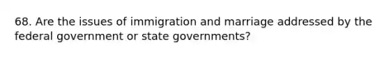 68. Are the issues of immigration and marriage addressed by the federal government or state governments?