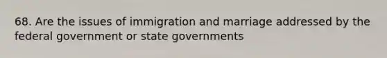 68. Are the issues of immigration and marriage addressed by the federal government or state governments