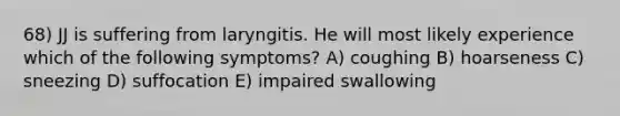 68) JJ is suffering from laryngitis. He will most likely experience which of the following symptoms? A) coughing B) hoarseness C) sneezing D) suffocation E) impaired swallowing