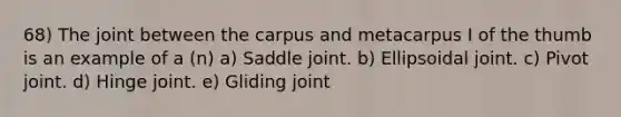 68) The joint between the carpus and metacarpus I of the thumb is an example of a (n) a) Saddle joint. b) Ellipsoidal joint. c) Pivot joint. d) Hinge joint. e) Gliding joint