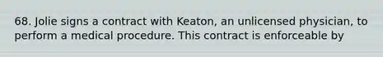 68. Jolie signs a contract with Keaton, an unlicensed physician, to perform a medical procedure. This contract is enforceable by