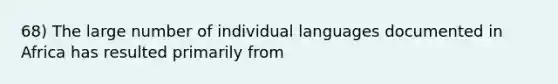 68) The large number of individual languages documented in Africa has resulted primarily from