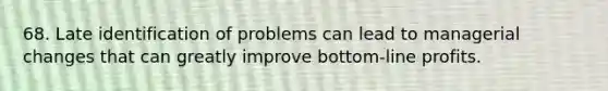 68. Late identification of problems can lead to managerial changes that can greatly improve bottom-line profits.