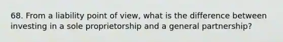 68. From a liability point of view, what is the difference between investing in a sole proprietorship and a general partnership?