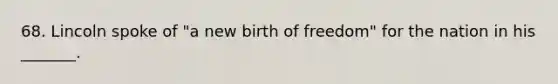 68. Lincoln spoke of "a new birth of freedom" for the nation in his _______.