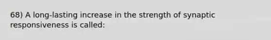 68) A long-lasting increase in the strength of synaptic responsiveness is called: